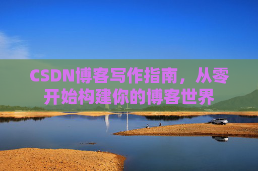 CSDN博客写作指南,从零开始构建你的博客世界 CSDN博客写作指南,从零开始构建你的博客世界