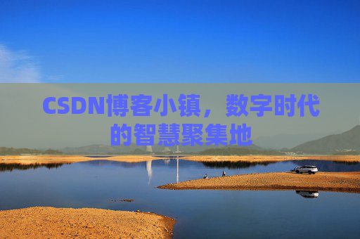 CSDN博客小镇,数字时代的智慧聚集地